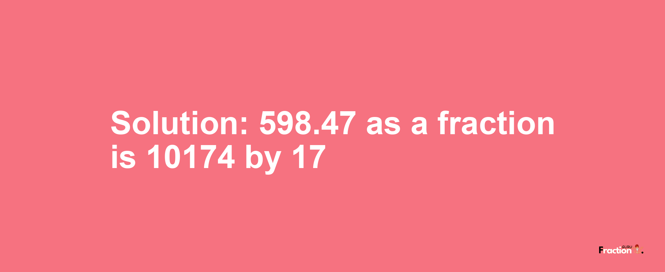Solution:598.47 as a fraction is 10174/17